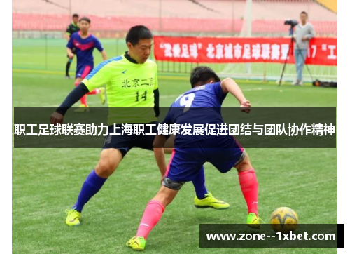职工足球联赛助力上海职工健康发展促进团结与团队协作精神 职工足球联赛助力上海职工健康发展促进团结与团队协作精神