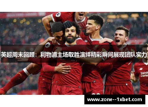 英超周末回顾:利物浦主场取胜演绎精彩瞬间展现团队实力 英超周末回顾:利物浦主场取胜演绎精彩瞬间展现团队实力
