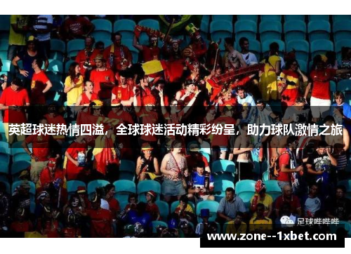 英超球迷热情四溢,全球球迷活动精彩纷呈,助力球队激情之旅 英超球迷热情四溢,全球球迷活动精彩纷呈,助力球队激情之旅