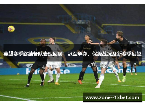 英超赛季终结各队表现回顾:冠军争夺、保级战况及新赛季展望 英超赛季终结各队表现回顾:冠军争夺、保级战况及新赛季展望