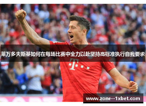 莱万多夫斯基如何在每场比赛中全力以赴坚持高标准执行自我要求 莱万多夫斯基如何在每场比赛中全力以赴坚持高标准执行自我要求