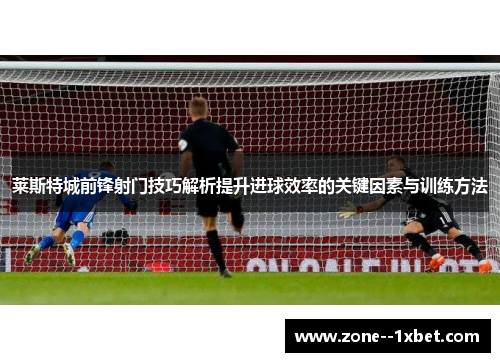 莱斯特城前锋射门技巧解析提升进球效率的关键因素与训练方法 莱斯特城前锋射门技巧解析提升进球效率的关键因素与训练方法