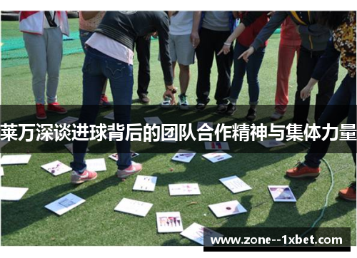 莱万深谈进球背后的团队合作精神与集体力量 莱万深谈进球背后的团队合作精神与集体力量