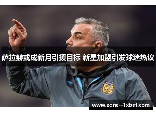 萨拉赫或成新月引援目标 新星加盟引发球迷热议 萨拉赫或成新月引援目标 新星加盟引发球迷热议