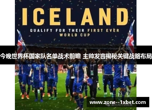 今晚世界杯国家队名单战术前瞻 主帅发言揭秘关键战略布局