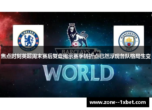 焦点时刻英超周末赛后复盘揭示赛季转折点已然浮现各队格局生变 焦点时刻英超周末赛后复盘揭示赛季转折点已然浮现各队格局生变