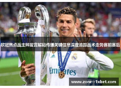 欧冠焦点战主帅发言解码传递关键信息深度追踪战术走势赛前赛后 欧冠焦点战主帅发言解码传递关键信息深度追踪战术走势赛前赛后