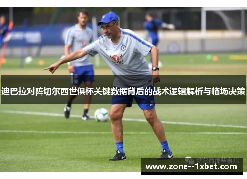 迪巴拉对阵切尔西世俱杯关键数据背后的战术逻辑解析与临场决策