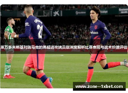 莱万多夫斯基对阵马竞的英超进攻端贡献深度解析比赛表现与战术价值评估 莱万多夫斯基对阵马竞的英超进攻端贡献深度解析比赛表现与战术价值评估