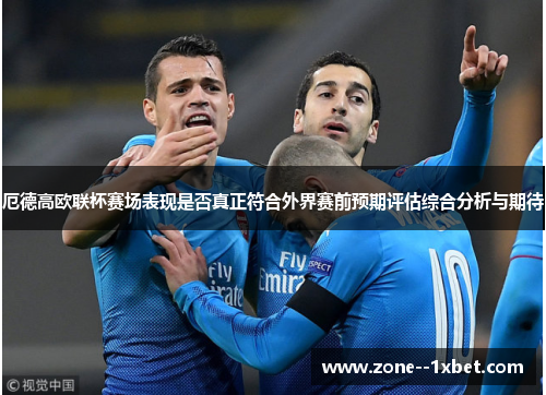 厄德高欧联杯赛场表现是否真正符合外界赛前预期评估综合分析与期待 厄德高欧联杯赛场表现是否真正符合外界赛前预期评估综合分析与期待