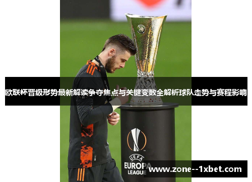 欧联杯晋级形势最新解读争夺焦点与关键变数全解析球队走势与赛程影响 欧联杯晋级形势最新解读争夺焦点与关键变数全解析球队走势与赛程影响