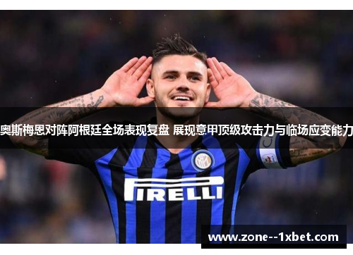 奥斯梅恩对阵阿根廷全场表现复盘 展现意甲顶级攻击力与临场应变能力 奥斯梅恩对阵阿根廷全场表现复盘 展现意甲顶级攻击力与临场应变能力