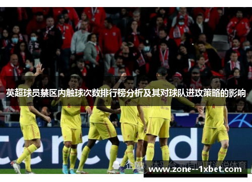 英超球员禁区内触球次数排行榜分析及其对球队进攻策略的影响 英超球员禁区内触球次数排行榜分析及其对球队进攻策略的影响