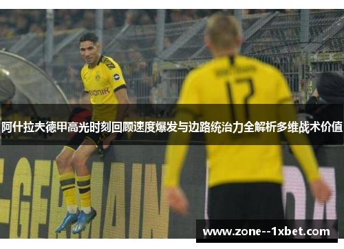阿什拉夫德甲高光时刻回顾速度爆发与边路统治力全解析多维战术价值 阿什拉夫德甲高光时刻回顾速度爆发与边路统治力全解析多维战术价值