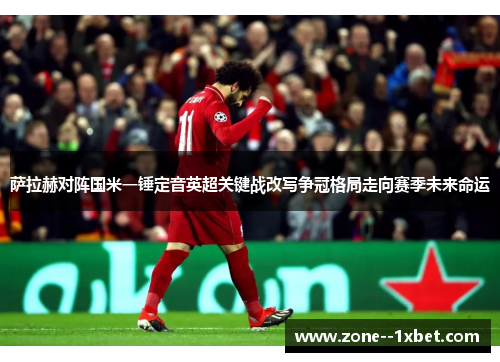 萨拉赫对阵国米一锤定音英超关键战改写争冠格局走向赛季未来命运 萨拉赫对阵国米一锤定音英超关键战改写争冠格局走向赛季未来命运