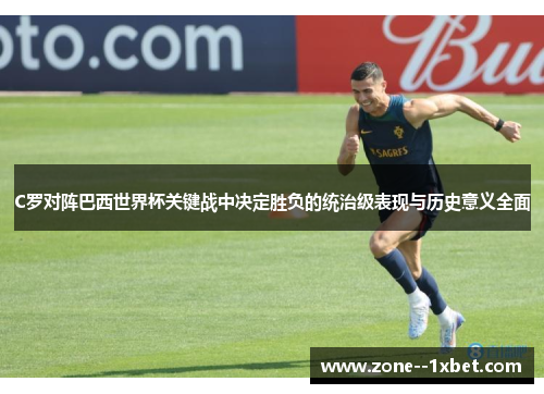 C罗对阵巴西世界杯关键战中决定胜负的统治级表现与历史意义全面 C罗对阵巴西世界杯关键战中决定胜负的统治级表现与历史意义全面