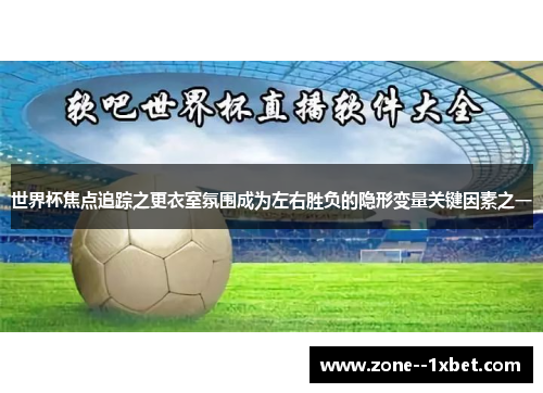 世界杯焦点追踪之更衣室氛围成为左右胜负的隐形变量关键因素之一 世界杯焦点追踪之更衣室氛围成为左右胜负的隐形变量关键因素之一