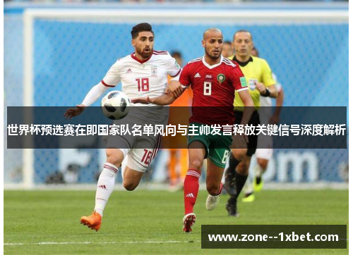 世界杯预选赛在即国家队名单风向与主帅发言释放关键信号深度解析 世界杯预选赛在即国家队名单风向与主帅发言释放关键信号深度解析