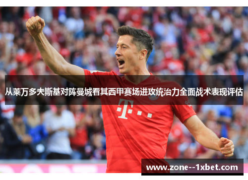 从莱万多夫斯基对阵曼城看其西甲赛场进攻统治力全面战术表现评估 从莱万多夫斯基对阵曼城看其西甲赛场进攻统治力全面战术表现评估