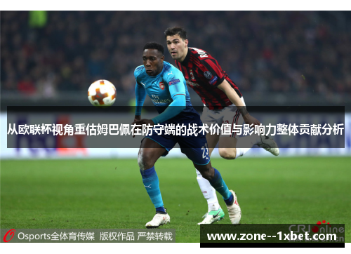 从欧联杯视角重估姆巴佩在防守端的战术价值与影响力整体贡献分析 从欧联杯视角重估姆巴佩在防守端的战术价值与影响力整体贡献分析
