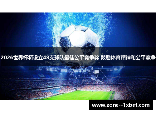 2026世界杯将设立48支球队最佳公平竞争奖 鼓励体育精神和公平竞争 2026世界杯将设立48支球队最佳公平竞争奖 鼓励体育精神和公平竞争