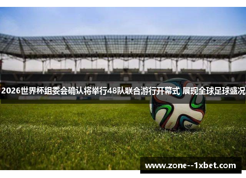 2026世界杯组委会确认将举行48队联合游行开幕式 展现全球足球盛况 2026世界杯组委会确认将举行48队联合游行开幕式 展现全球足球盛况