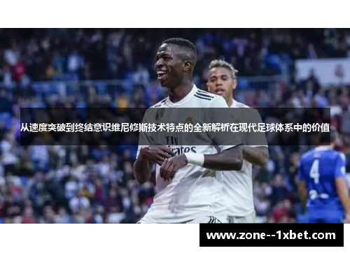 从速度突破到终结意识维尼修斯技术特点的全新解析在现代足球体系中的价值