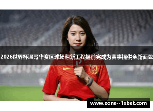 2026世界杯温哥华赛区球场翻新工程提前完成为赛事提供全新面貌