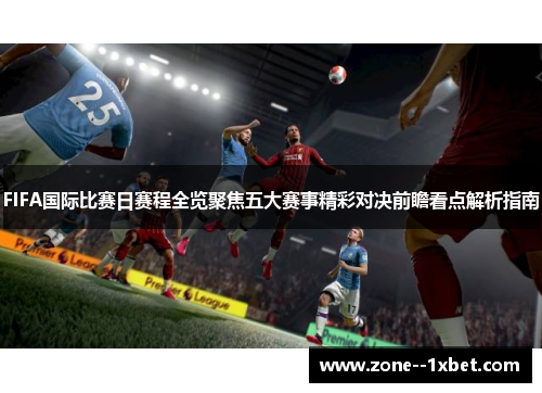 FIFA国际比赛日赛程全览聚焦五大赛事精彩对决前瞻看点解析指南